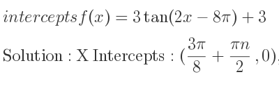 The intercepts of f(x)=3tan(2x-8pi)+3 is X Intercepts: ((3pi)/8+(pin)/2 ,0),Y Intercepts: (0,3)